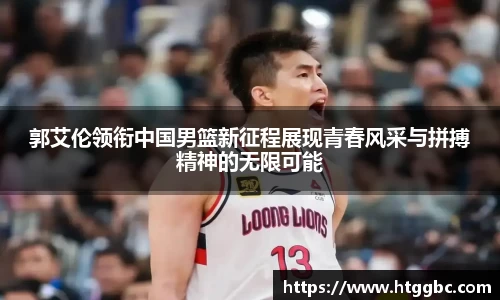 郭艾伦领衔中国男篮新征程展现青春风采与拼搏精神的无限可能