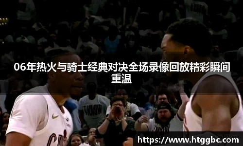 06年热火与骑士经典对决全场录像回放精彩瞬间重温