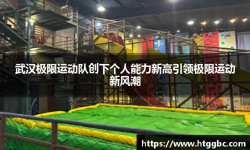 武汉极限运动队创下个人能力新高引领极限运动新风潮