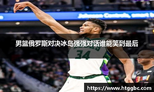 男篮俄罗斯对决冰岛强强对话谁能笑到最后