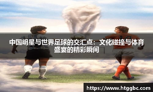 中国明星与世界足球的交汇点：文化碰撞与体育盛宴的精彩瞬间