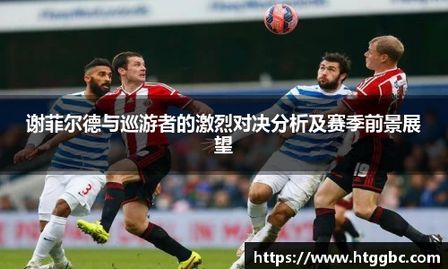 谢菲尔德与巡游者的激烈对决分析及赛季前景展望